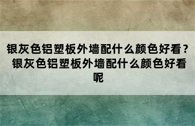 银灰色铝塑板外墙配什么颜色好看？ 银灰色铝塑板外墙配什么颜色好看呢